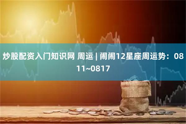 炒股配资入门知识网 周运 | 闹闹12星座周运势：0811~0817