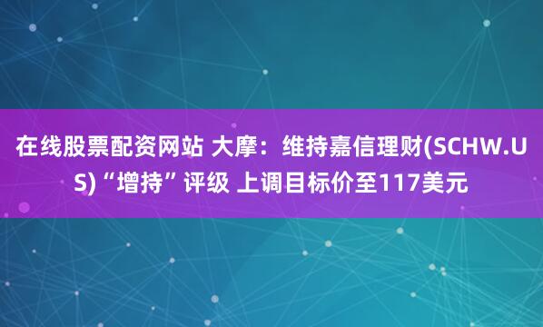 在线股票配资网站 大摩：维持嘉信理财(SCHW.US)“增持”评级 上调目标价至117美元