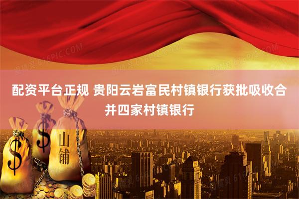 配资平台正规 贵阳云岩富民村镇银行获批吸收合并四家村镇银行