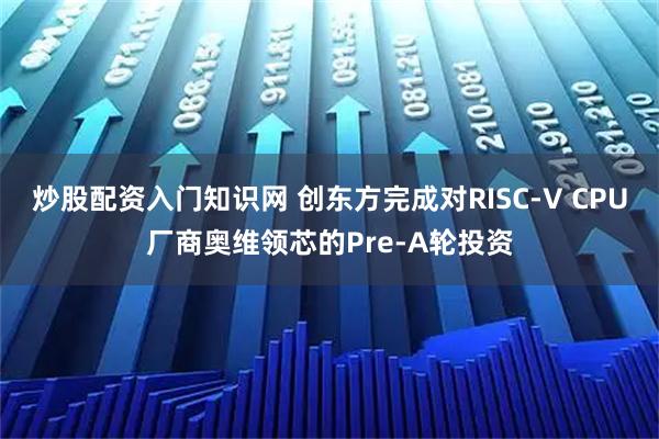 炒股配资入门知识网 创东方完成对RISC-V CPU厂商奥维领芯的Pre-A轮投资