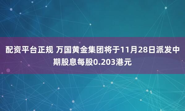 配资平台正规 万国黄金集团将于11月28日派发中期股息每股0.203港元
