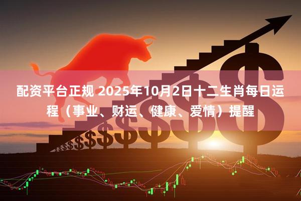 配资平台正规 2025年10月2日十二生肖每日运程（事业、财运、健康、爱情）提醒