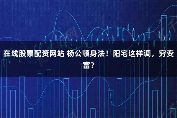 在线股票配资网站 杨公顿身法！阳宅这样调，穷变富？