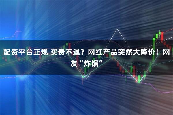 配资平台正规 买贵不退？网红产品突然大降价！网友“炸锅”