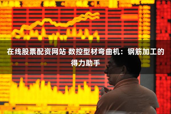 在线股票配资网站 数控型材弯曲机：钢筋加工的得力助手
