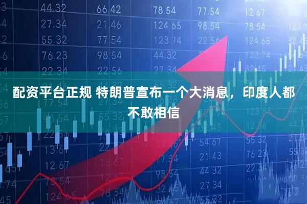 配资平台正规 特朗普宣布一个大消息，印度人都不敢相信