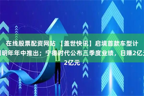 在线股票配资网站 【盖世快讯】启境首款车型计划明年年中推出；宁德时代公布三季度业绩，日赚2亿元