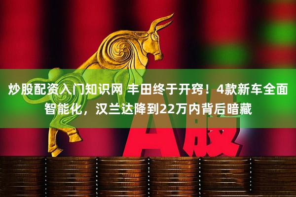 炒股配资入门知识网 丰田终于开窍！4款新车全面智能化，汉兰达降到22万内背后暗藏