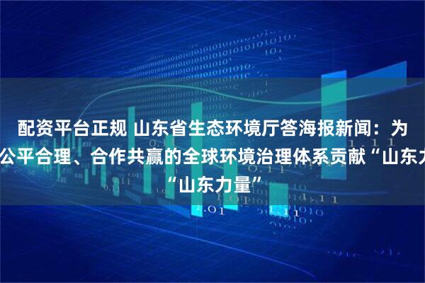 配资平台正规 山东省生态环境厅答海报新闻：为构建公平合理、合作共赢的全球环境治理体系贡献“山东力量”