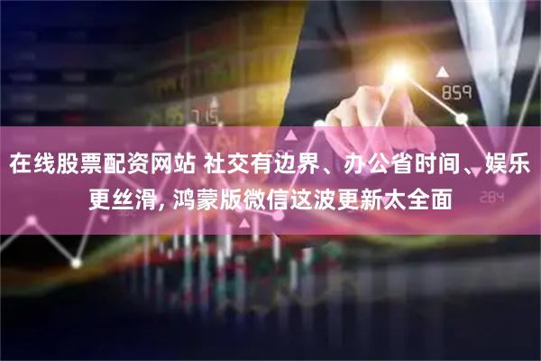在线股票配资网站 社交有边界、办公省时间、娱乐更丝滑, 鸿蒙版微信这波更新太全面