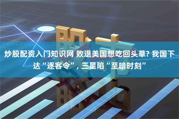 炒股配资入门知识网 败退美国想吃回头草? 我国下达“逐客令”, 三星陷“至暗时刻”