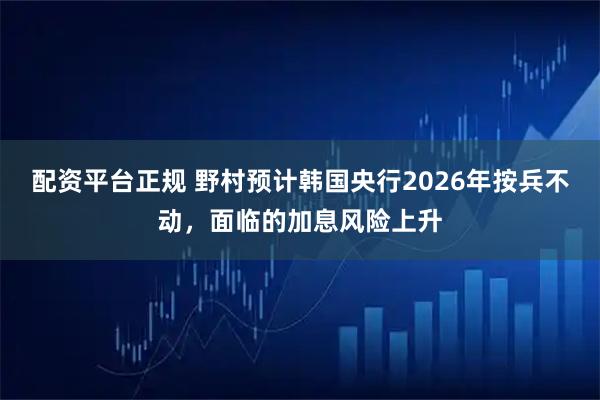 配资平台正规 野村预计韩国央行2026年按兵不动，面临的加息风险上升