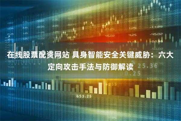 在线股票配资网站 具身智能安全关键威胁：六大定向攻击手法与防御解读