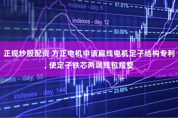 正规炒股配资 方正电机申请扁线电机定子结构专利, 使定子铁芯两端线包规整