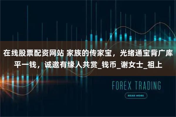 在线股票配资网站 家族的传家宝，光绪通宝背广库平一钱，诚邀有缘人共赏_钱币_谢女士_祖上