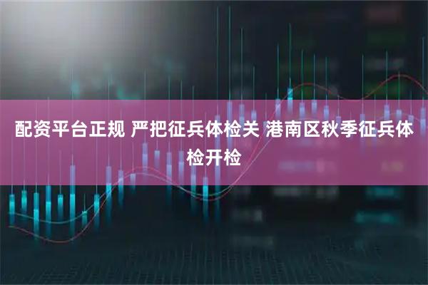 配资平台正规 严把征兵体检关 港南区秋季征兵体检开检