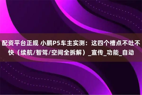 配资平台正规 小鹏P5车主实测：这四个槽点不吐不快（续航/智驾/空间全拆解）_宣传_功能_自动